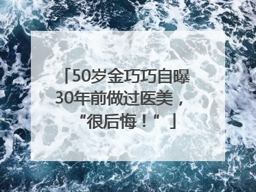 50岁金巧巧自曝30年前做过医美，“很后悔！”