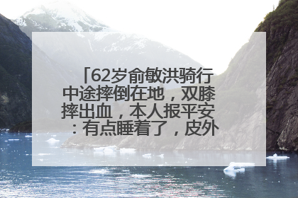 62岁俞敏洪骑行中途摔倒在地，双膝摔出血，本人报平安：有点睡着了，皮外伤，不用担心