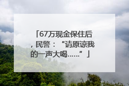 67万现金保住后，民警：“请原谅我的一声大喝……”