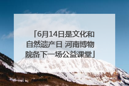 6月14日是文化和自然遗产日 河南博物院备下一场公益课堂