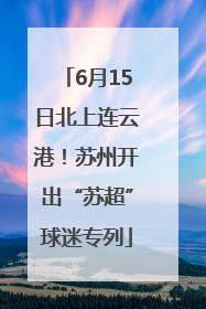 6月15日北上连云港！苏州开出“苏超”球迷专列
