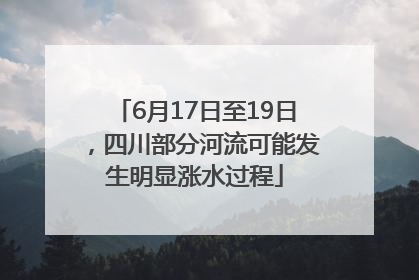 6月17日至19日，四川部分河流可能发生明显涨水过程
