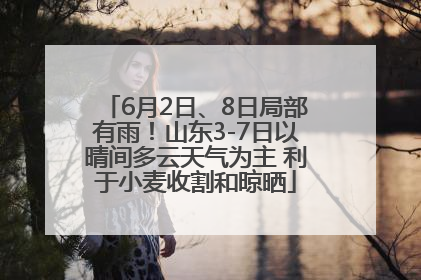6月2日、8日局部有雨！山东3-7日以晴间多云天气为主 利于小麦收割和晾晒