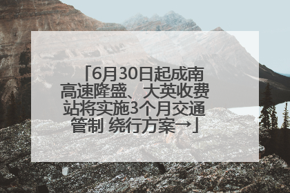 6月30日起成南高速隆盛、大英收费站将实施3个月交通管制 绕行方案→