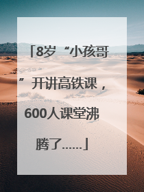 8岁“小孩哥”开讲高铁课，600人课堂沸腾了……