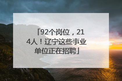 92个岗位，214人！辽宁这些事业单位正在招聘