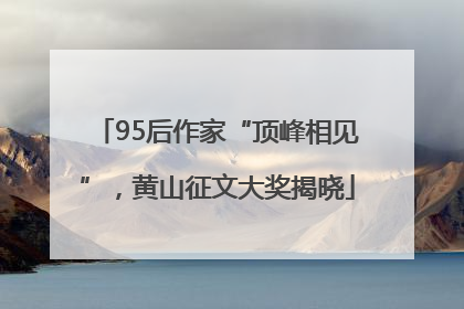 95后作家“顶峰相见”，黄山征文大奖揭晓
