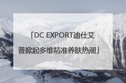 DC EXPORT迪仕艾普掀起多维精准养肤热潮